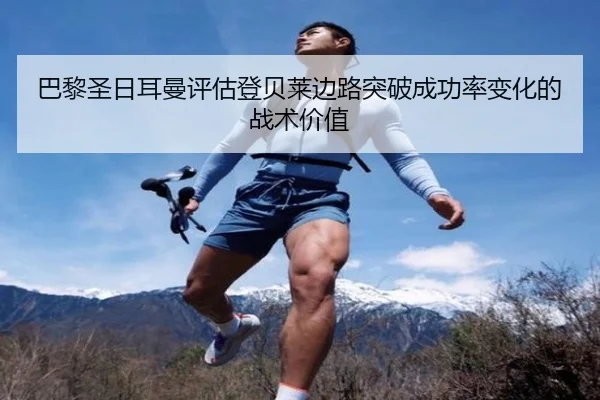 巴黎圣日耳曼评估登贝莱边路突破成功率变化的战术价值