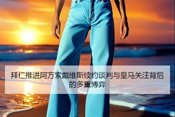 拜仁推进阿方索戴维斯续约谈判与皇马关注背后的多重博弈