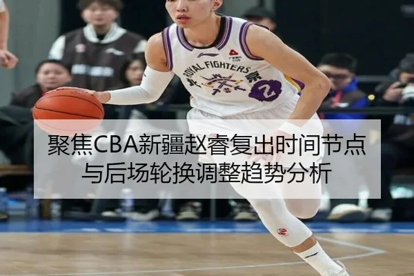 聚焦CBA新疆赵睿复出时间节点与后场轮换调整趋势分析