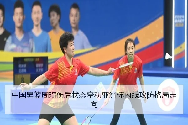 中国男篮周琦伤后状态牵动亚洲杯内线攻防格局走向