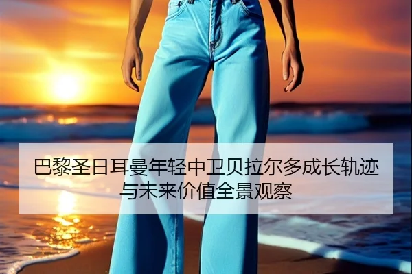 巴黎圣日耳曼年轻中卫贝拉尔多成长轨迹与未来价值全景观察
