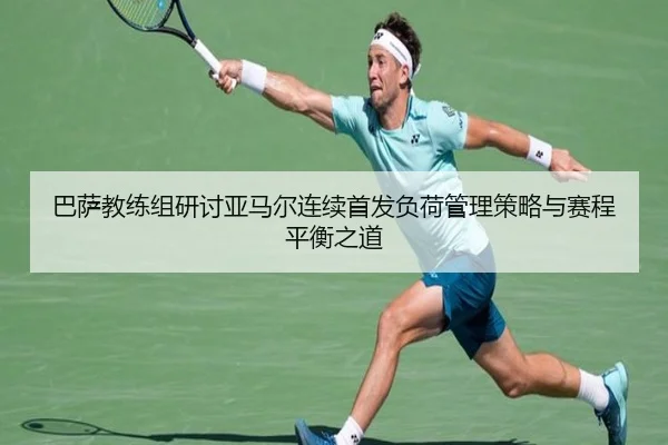 巴萨教练组研讨亚马尔连续首发负荷管理策略与赛程平衡之道