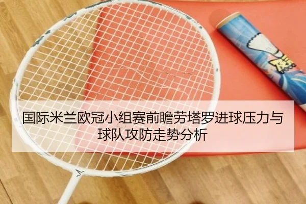 国际米兰欧冠小组赛前瞻劳塔罗进球压力与球队攻防走势分析