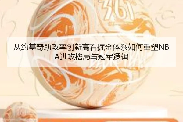从约基奇助攻率创新高看掘金体系如何重塑NBA进攻格局与冠军逻辑